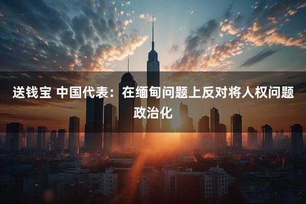 送钱宝 中国代表：在缅甸问题上反对将人权问题政治化