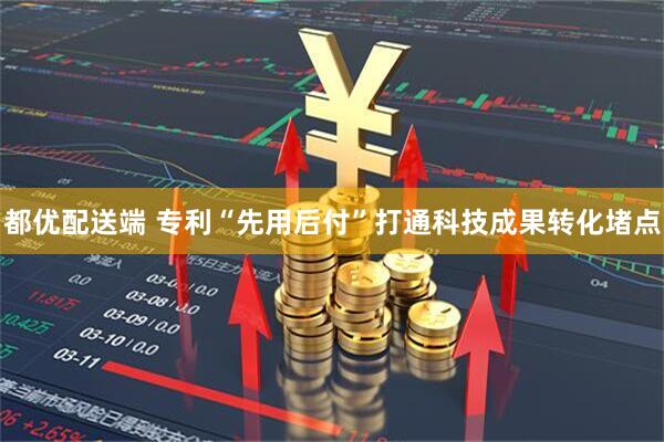 都优配送端 专利“先用后付”打通科技成果转化堵点