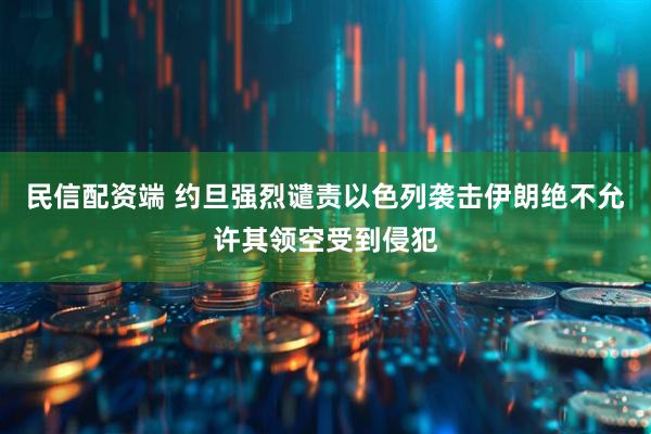 民信配资端 约旦强烈谴责以色列袭击伊朗　绝不允许其领空受到侵犯