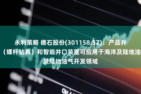 永利策略 德石股份(301158.SZ)：产品井下动力钻具（螺杆钻具）和智能井口装置可应用于海洋及陆地油气开发领域