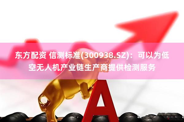 东方配资 信测标准(300938.SZ)：可以为低空无人机产业链生产商提供检测服务