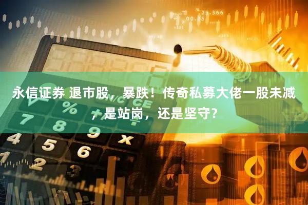永信证券 退市股，暴跌！传奇私募大佬一股未减，是站岗，还是坚守？