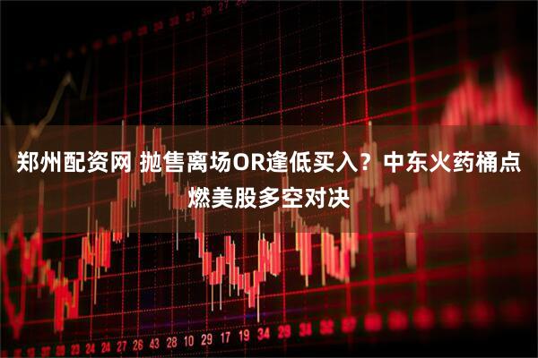 郑州配资网 抛售离场OR逢低买入？中东火药桶点燃美股多空对决