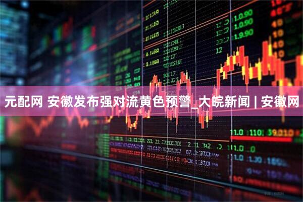 元配网 安徽发布强对流黄色预警_大皖新闻 | 安徽网