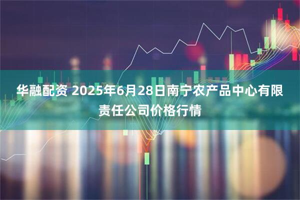 华融配资 2025年6月28日南宁农产品中心有限责任公司价格行情