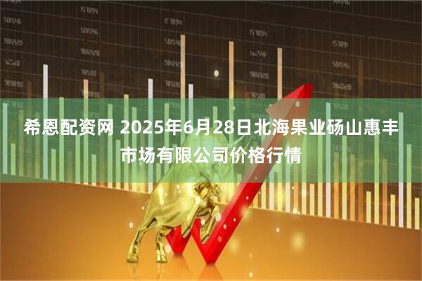 希恩配资网 2025年6月28日北海果业砀山惠丰市场有限公司价格行情