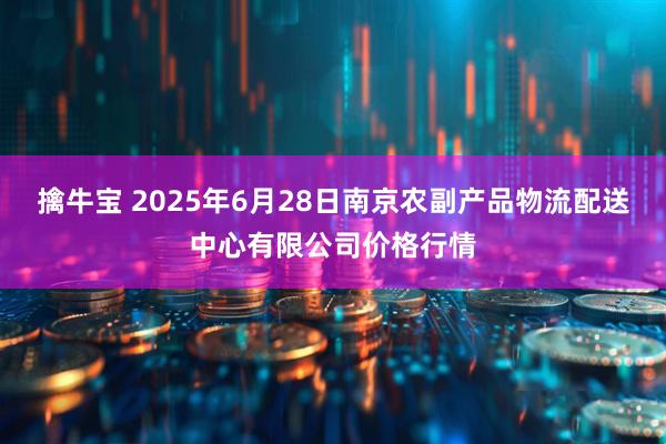 擒牛宝 2025年6月28日南京农副产品物流配送中心有限公司价格行情