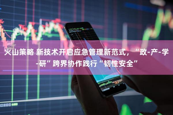 火山策略 新技术开启应急管理新范式，“政-产-学-研”跨界协作践行“韧性安全”