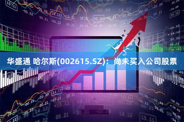 华盛通 哈尔斯(002615.SZ)：尚未买入公司股票