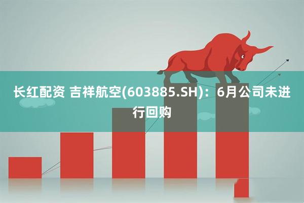 长红配资 吉祥航空(603885.SH)：6月公司未进行回购