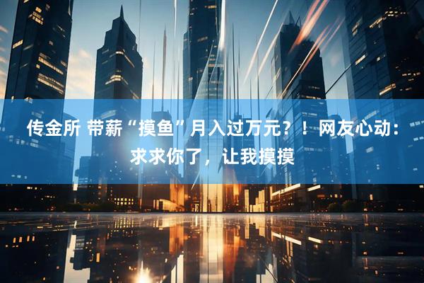 传金所 带薪“摸鱼”月入过万元？！网友心动：求求你了，让我摸摸