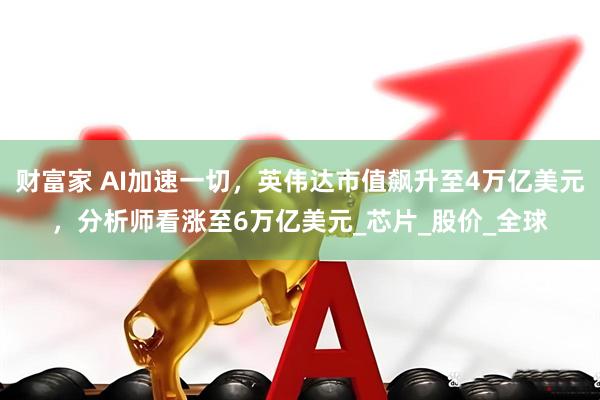 财富家 AI加速一切，英伟达市值飙升至4万亿美元，分析师看涨至6万亿美元_芯片_股价_全球