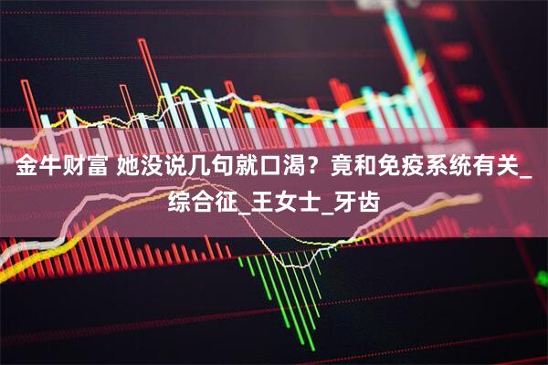 金牛财富 她没说几句就口渴？竟和免疫系统有关_综合征_王女士_牙齿