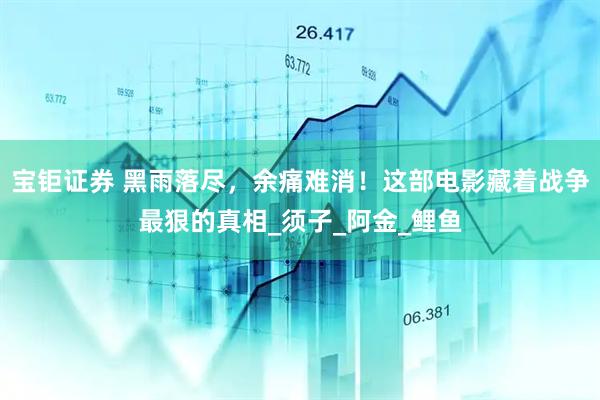 宝钜证券 黑雨落尽，余痛难消！这部电影藏着战争最狠的真相_须子_阿金_鲤鱼