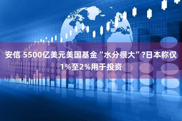 安信 5500亿美元美国基金“水分很大”?日本称仅1%至2%用于投资