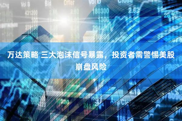 万达策略 三大泡沫信号暴露，投资者需警惕美股崩盘风险
