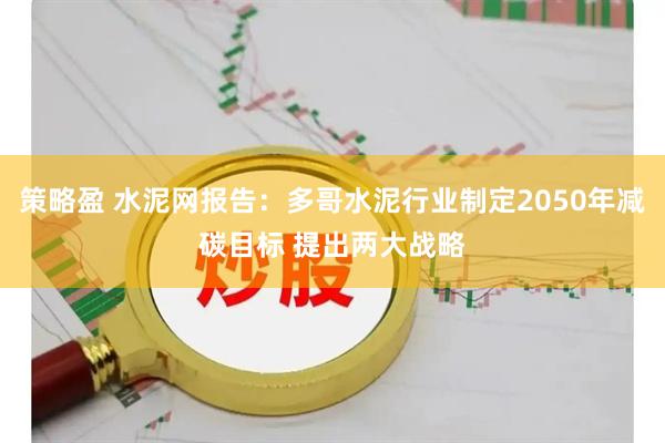 策略盈 水泥网报告：多哥水泥行业制定2050年减碳目标 提出两大战略