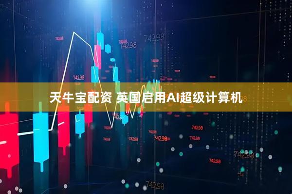 天牛宝配资 英国启用AI超级计算机