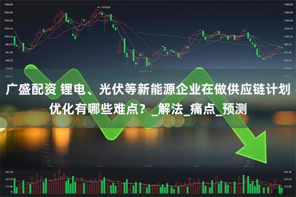 广盛配资 锂电、光伏等新能源企业在做供应链计划优化有哪些难点？_解法_痛点_预测