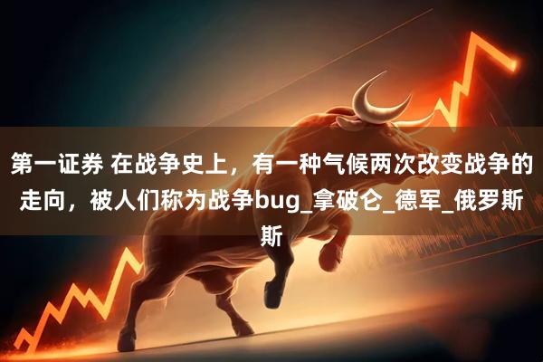 第一证券 在战争史上，有一种气候两次改变战争的走向，被人们称为战争bug_拿破仑_德军_俄罗斯