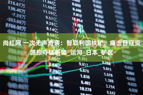 尚红网 一次无声奇袭：智取利国铁矿，痛击日寇资源掠夺链新链_运河_日本_矿区