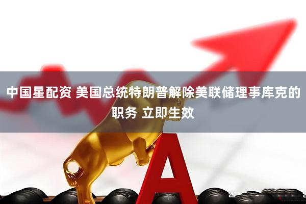 中国星配资 美国总统特朗普解除美联储理事库克的职务 立即生效