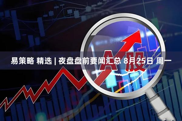 易策略 精选 | 夜盘盘前要闻汇总 8月25日 周一