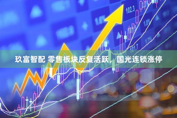 玖富智配 零售板块反复活跃，国光连锁涨停