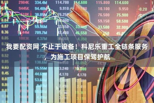 我要配资网 不止于设备！科尼乐重工全链条服务，为施工项目保驾护航