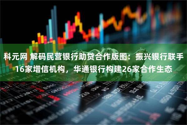 科元网 解码民营银行助贷合作版图：振兴银行联手16家增信机构，华通银行构建26家合作生态