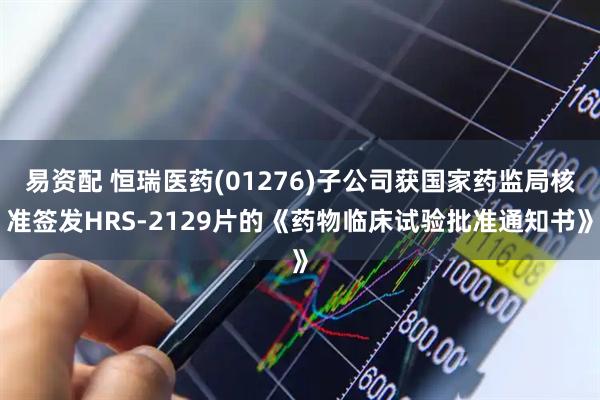 易资配 恒瑞医药(01276)子公司获国家药监局核准签发HRS-2129片的《药物临床试验批准通知书》