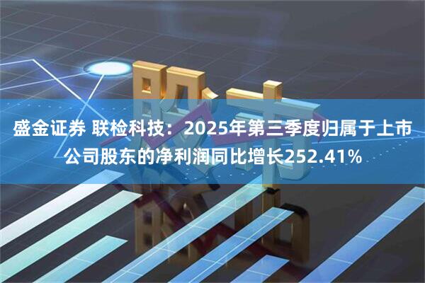 盛金证券 联检科技：2025年第三季度归属于上市公司股东的净利润同比增长252.41%
