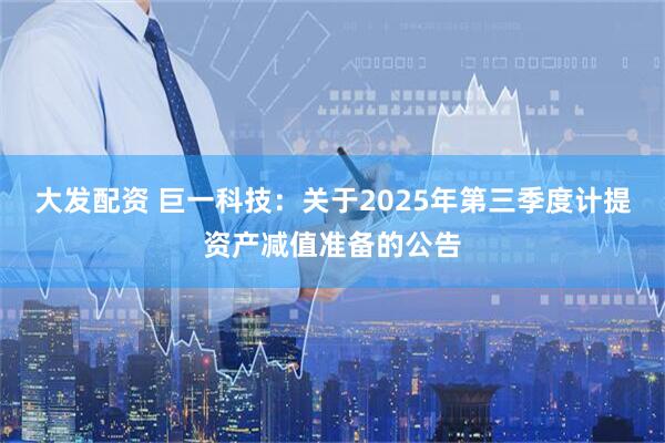 大发配资 巨一科技：关于2025年第三季度计提资产减值准备的公告