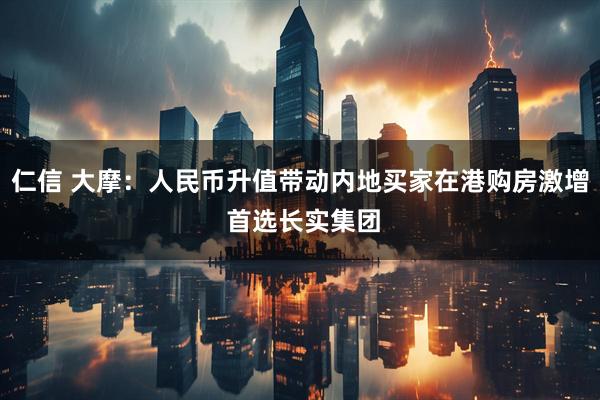 仁信 大摩：人民币升值带动内地买家在港购房激增 首选长实集团