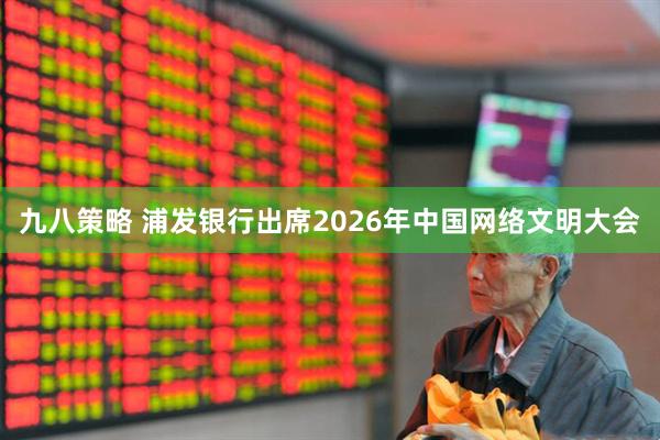 九八策略 浦发银行出席2026年中国网络文明大会