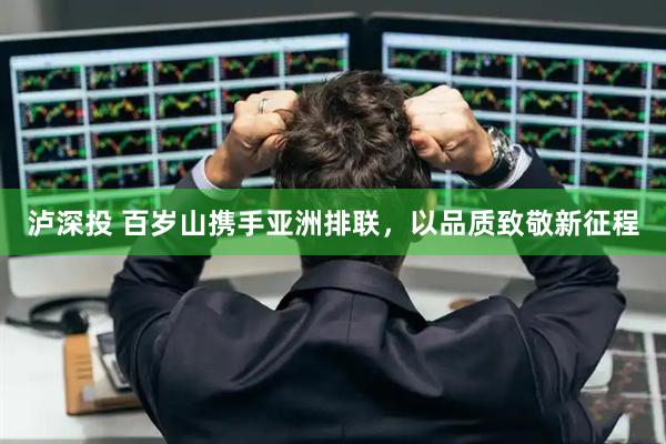 泸深投 百岁山携手亚洲排联，以品质致敬新征程