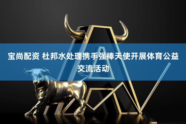 宝尚配资 杜邦水处理携手强棒天使开展体育公益交流活动
